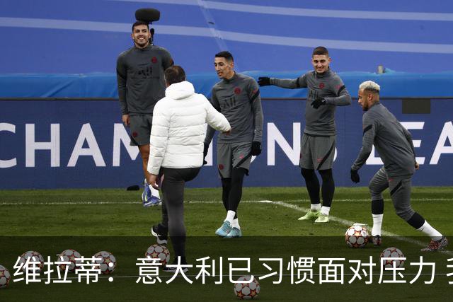 维拉蒂：意大利已习惯面对压力 我们该全力以赴